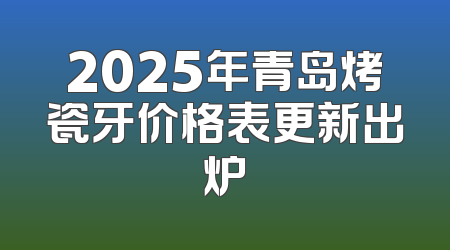 2025年青岛烤瓷牙价格表更新出炉