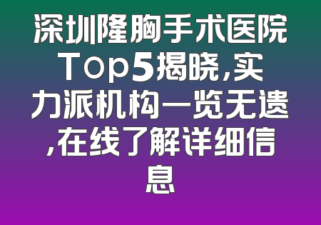 深圳隆胸手术医院Top5揭晓，实力派机构一览无遗，在线了解详细信息