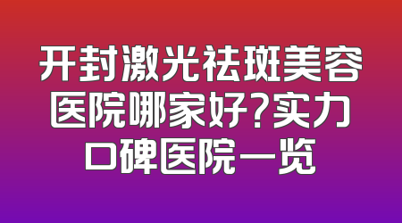 开封激光祛斑美容医院哪家好？实力口碑医院一览