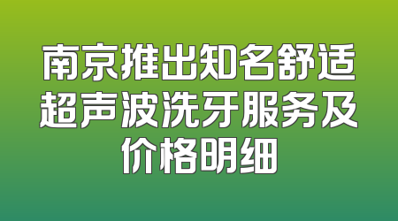 南京推出知名舒适超声波洗牙服务及价格明细