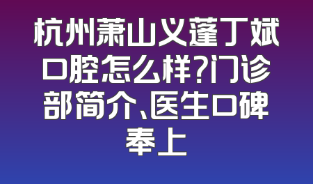 杭州萧山义蓬丁斌口腔怎么样？门诊部简介、医生口碑奉上