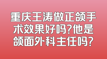 重庆王涛做正颌手术效果好吗？他是颌面外科主任吗？