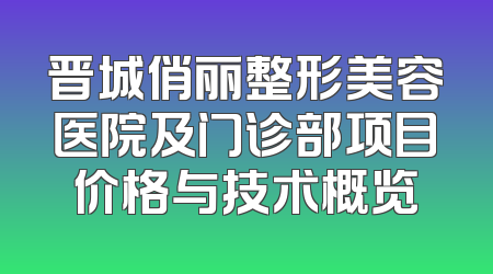 晋城俏丽整形美容医院及门诊部项目价格与技术概览