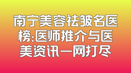 南宁美容祛皱名医榜：医师推介与医美资讯一网打尽