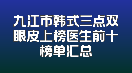 九江市韩式三点双眼皮上榜医生前十榜单汇总