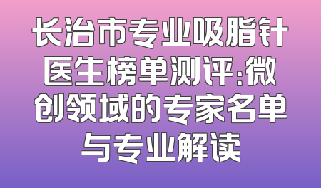 长治市专业吸脂针医生榜单测评：微创领域的专家名单与专业解读
