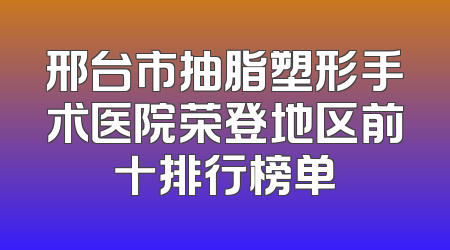 邢台市抽脂塑形手术医院荣登地区前十排行榜单