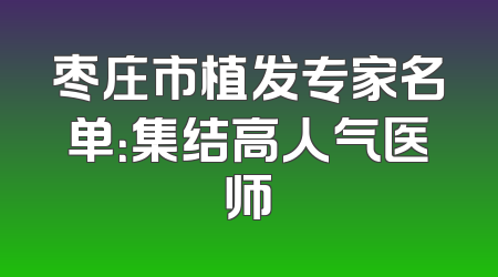 枣庄市植发专家名单：集结高人气医师