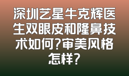 深圳艺星牛克辉医生双眼皮和隆鼻技术如何？审美风格怎样？