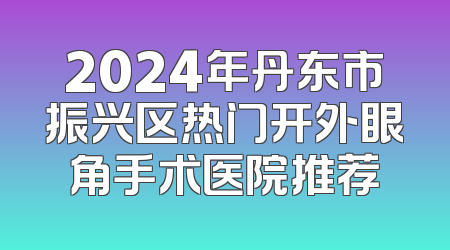 2024年丹东市振兴区热门开外眼角手术医院推荐