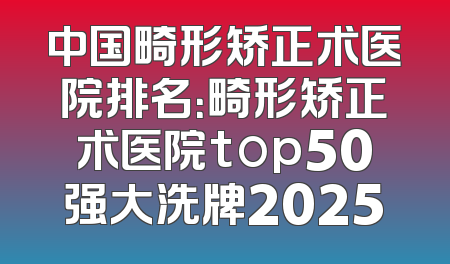 中国畸形矫正术医院排名：畸形矫正术医院top50强大洗牌2025