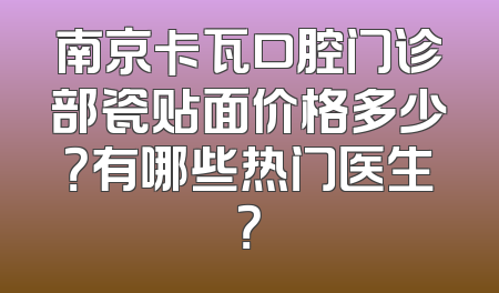 南京卡瓦口腔门诊部瓷贴面价格多少？有哪些热门医生？
