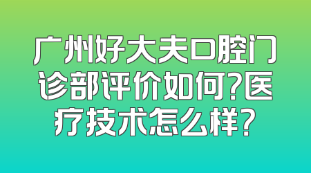 广州好大夫口腔门诊部评价如何？医疗技术怎么样？