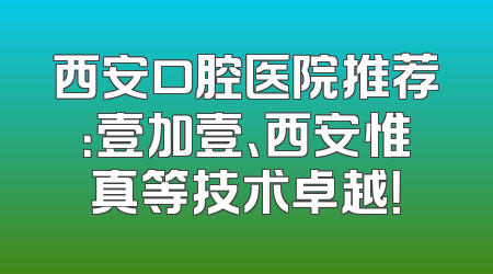 西安口腔医院推荐：壹加壹、西安惟真等技术卓越！