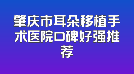 肇庆市耳朵移植手术医院口碑好强推荐