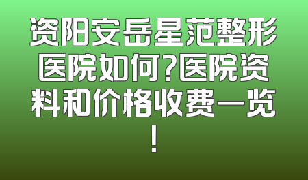 资阳安岳星范整形医院如何？医院资料和价格收费一览！