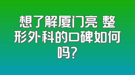 想了解厦门亮媞整形外科的口碑如何吗？
