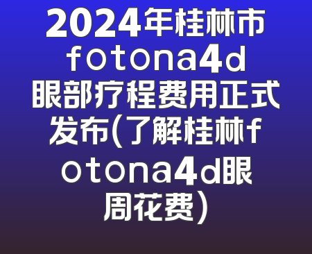 2024年桂林市fotona4d眼部疗程费用正式发布（了解桂林fotona4d眼周花费）