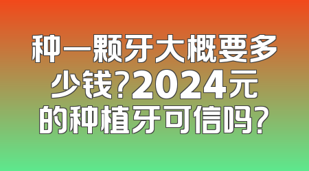 种一颗牙大概要多少钱？2024元的种植牙可信吗？