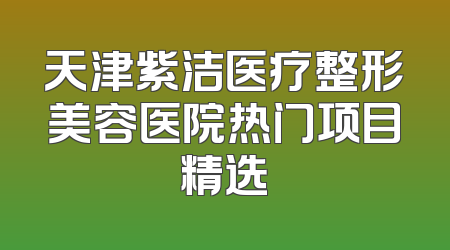 天津紫洁医疗整形美容医院热门项目精选
