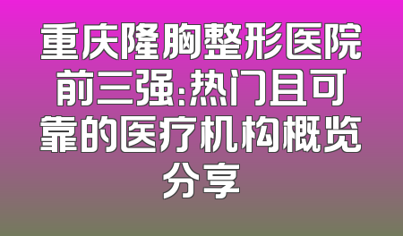 重庆隆胸整形医院前三强：热门且可靠的医疗机构概览分享