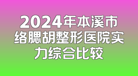 2024年本溪市络腮胡整形医院实力综合比较