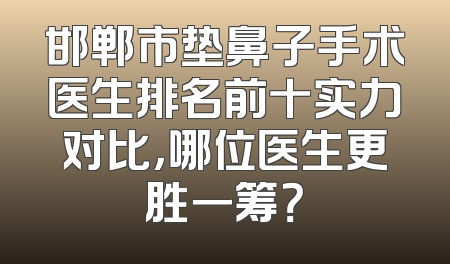 邯郸市垫鼻子手术医生排名前十实力对比，哪位医生更胜一筹？