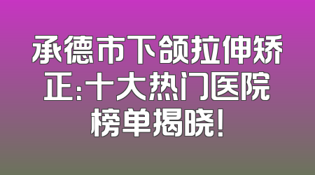 承德市下颌拉伸矫正：十大热门医院榜单揭晓！