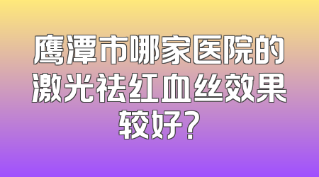 鹰潭市哪家医院的激光祛红血丝效果较好？