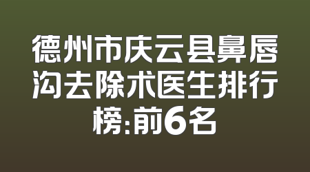 德州市庆云县鼻唇沟去除术医生排行榜：前6名