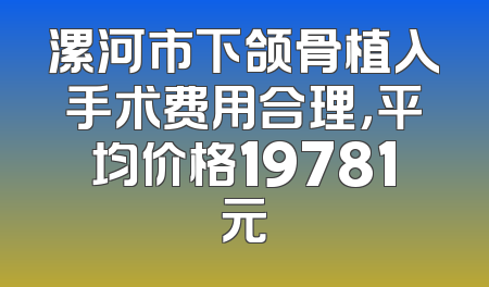 漯河市下颌骨植入手术费用合理，平均价格19781元