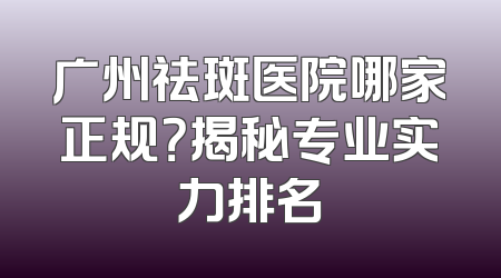 广州祛斑医院哪家正规？揭秘专业实力排名