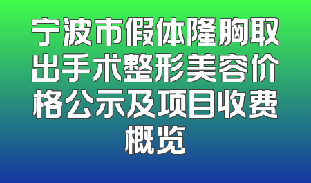 宁波市假体隆胸取出手术整形美容价格公示及项目收费概览