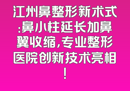 江州鼻整形新术式：鼻小柱延长加鼻翼收缩，专业整形医院创新技术亮相！