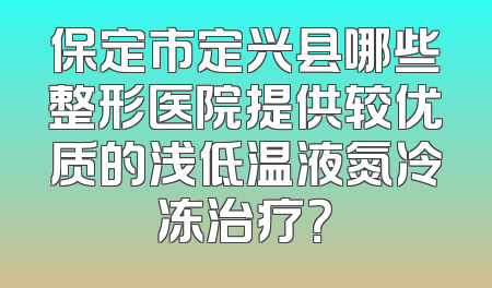 保定市定兴县哪些整形医院提供较优质的浅低温液氮冷冻治疗？