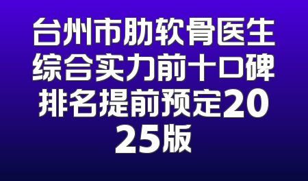 台州市肋软骨医生综合实力前十口碑排名提前预定2025版