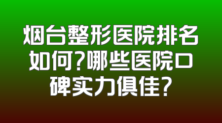 烟台整形医院排名如何？哪些医院口碑实力俱佳？