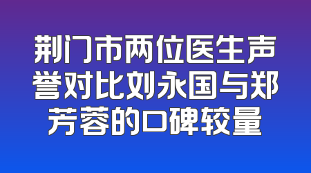 荆门市两位医生声誉对比刘永国与郑芳蓉的口碑较量
