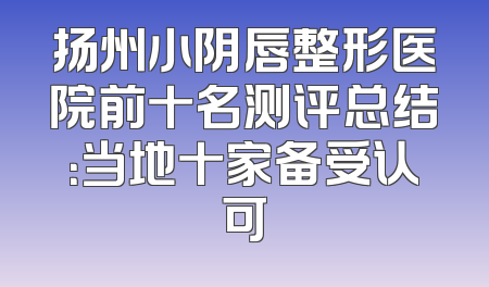 扬州小阴唇整形医院前十名测评总结：当地十家备受认可
