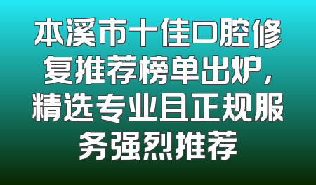 本溪市十佳口腔修复推荐榜单出炉，精选专业且正规服务强烈推荐