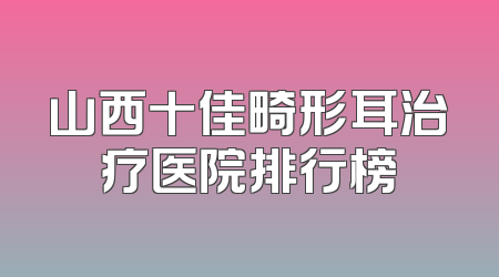 山西十佳畸形耳治疗医院排行榜