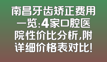 南昌牙齿矫正费用一览：4家口腔医院性价比分析，附详细价格表对比！
