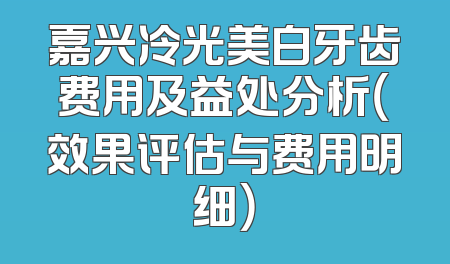 嘉兴冷光美白牙齿费用及益处分析（效果评估与费用明细）