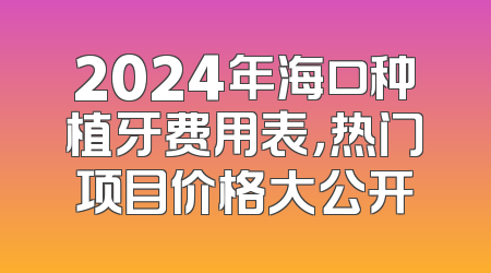 2024年海口种植牙费用表，热门项目价格大公开