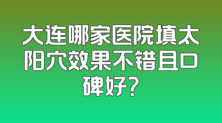 大连哪家医院填太阳穴效果不错且口碑好？