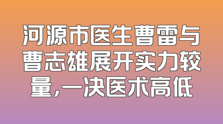 河源市医生曹雷与曹志雄展开实力较量，一决医术高低