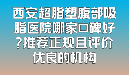 西安超脂塑腹部吸脂医院哪家口碑好？推荐正规且评价优良的机构