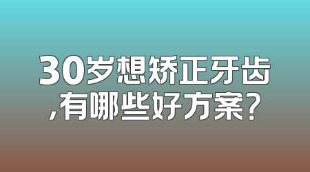 30岁想矫正牙齿，有哪些好方案？