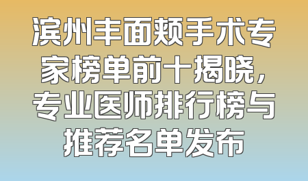滨州丰面颊手术专家榜单前十揭晓，专业医师排行榜与推荐名单发布