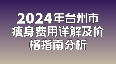 2024年台州市瘦身费用详解及价格指南分析